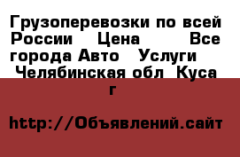 Грузоперевозки по всей России! › Цена ­ 33 - Все города Авто » Услуги   . Челябинская обл.,Куса г.